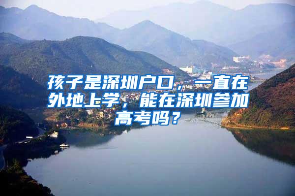 孩子是深圳户口，一直在外地上学，能在深圳参加高考吗？