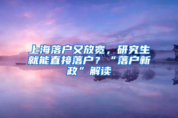 上海落户又放宽，研究生就能直接落户？“落户新政”解读