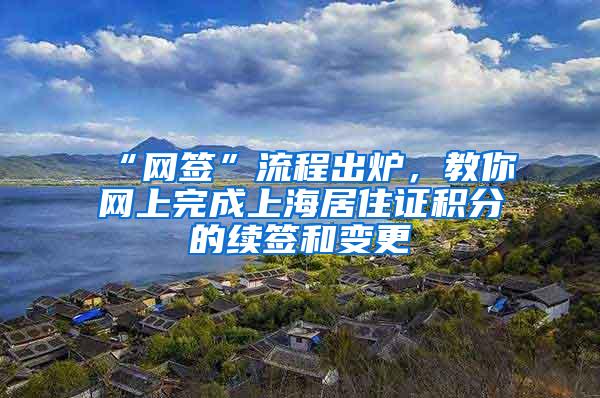 “网签”流程出炉，教你网上完成上海居住证积分的续签和变更