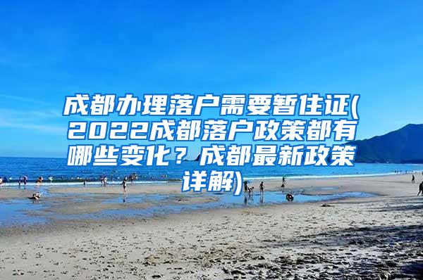 成都办理落户需要暂住证(2022成都落户政策都有哪些变化？成都最新政策详解)