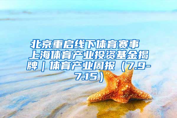 北京重启线下体育赛事 上海体育产业投资基金揭牌｜体育产业周报（7.9-7.15）