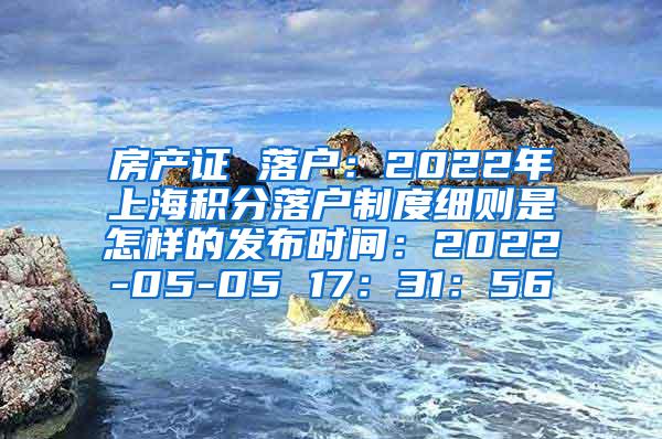 房产证 落户：2022年上海积分落户制度细则是怎样的发布时间：2022-05-05 17：31：56