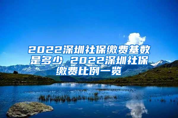 2022深圳社保缴费基数是多少 2022深圳社保缴费比例一览