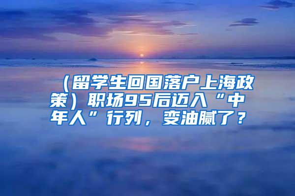 （留学生回国落户上海政策）职场95后迈入“中年人”行列，变油腻了？