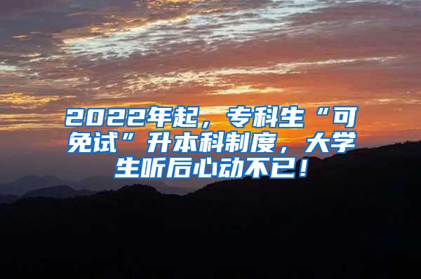 2022年起，专科生“可免试”升本科制度，大学生听后心动不已！