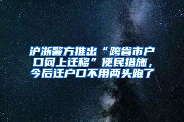 沪浙警方推出“跨省市户口网上迁移”便民措施，今后迁户口不用两头跑了