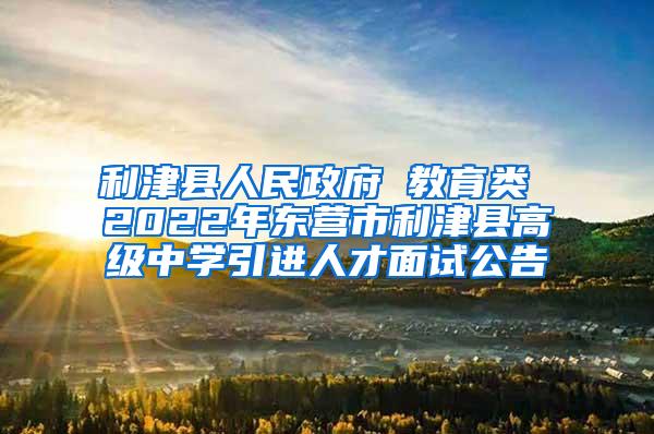 利津县人民政府 教育类 2022年东营市利津县高级中学引进人才面试公告