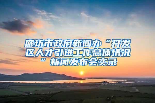 廊坊市政府新闻办“开发区人才引进工作总体情况”新闻发布会实录