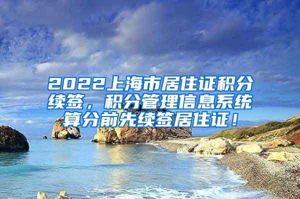 2022上海市居住证积分续签，积分管理信息系统算分前先续签居住证！