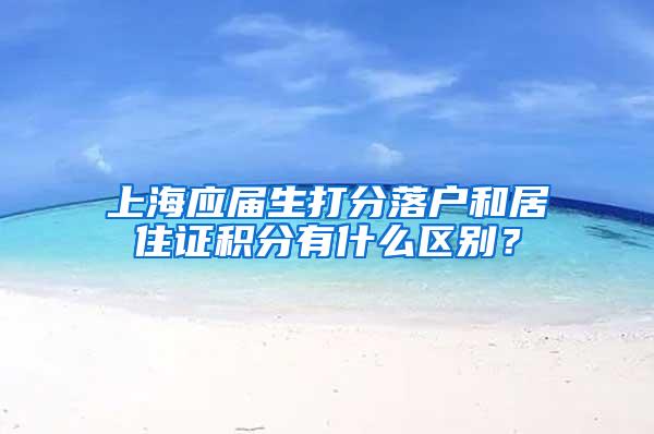 上海应届生打分落户和居住证积分有什么区别？