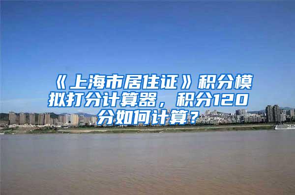 《上海市居住证》积分模拟打分计算器，积分120分如何计算？