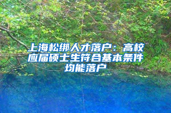 上海松绑人才落户：高校应届硕士生符合基本条件均能落户