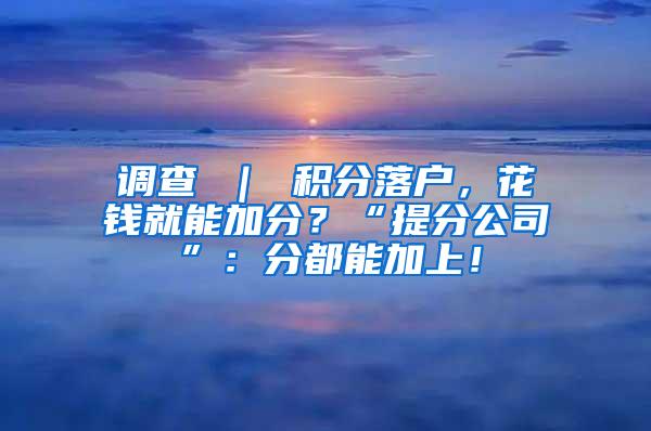 调查 ｜ 积分落户，花钱就能加分？“提分公司”：分都能加上！