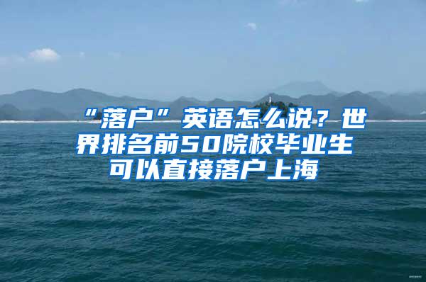 “落户”英语怎么说？世界排名前50院校毕业生可以直接落户上海