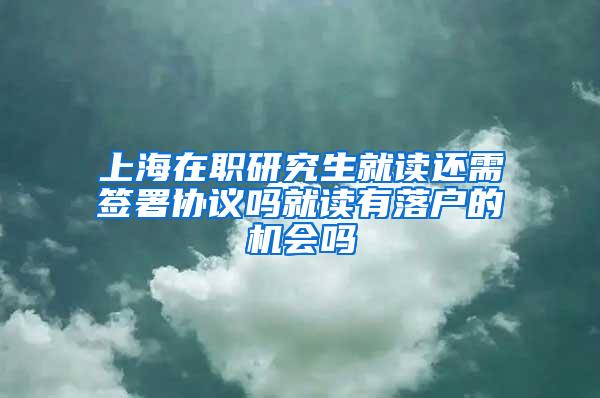 上海在职研究生就读还需签署协议吗就读有落户的机会吗