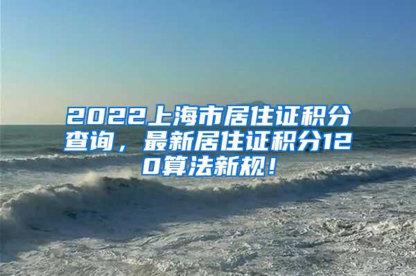 2022上海市居住证积分查询，最新居住证积分120算法新规！