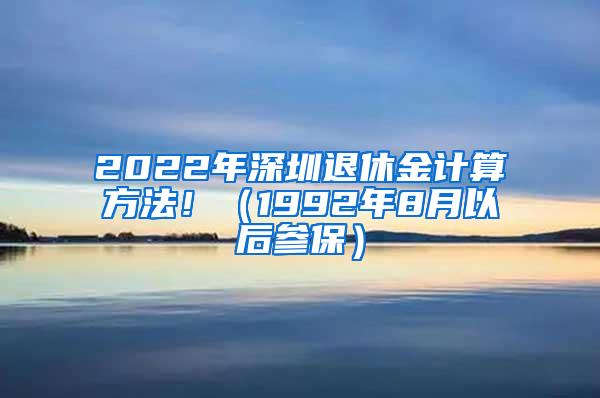 2022年深圳退休金计算方法！（1992年8月以后参保）