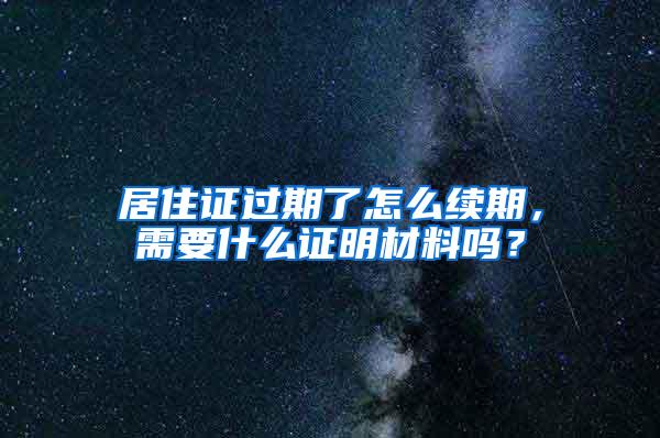 居住证过期了怎么续期，需要什么证明材料吗？