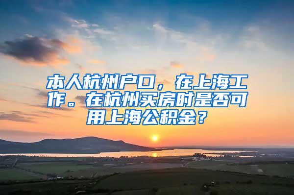 本人杭州户口，在上海工作。在杭州买房时是否可用上海公积金？