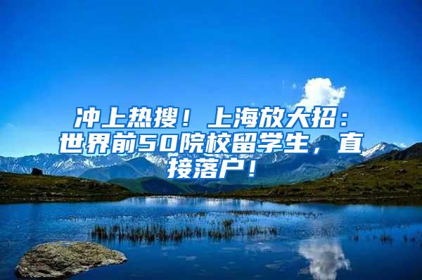 冲上热搜！上海放大招：世界前50院校留学生，直接落户！