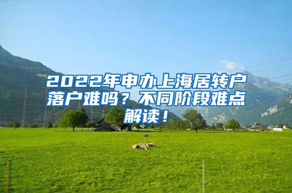 2022年申办上海居转户落户难吗？不同阶段难点解读！