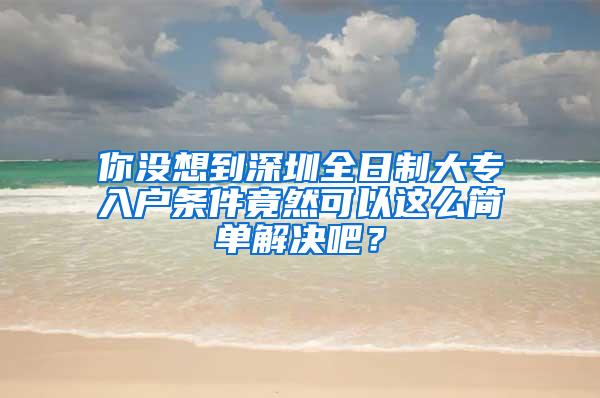 你没想到深圳全日制大专入户条件竟然可以这么简单解决吧？