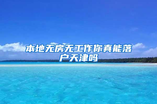 本地无房无工作你真能落户天津吗