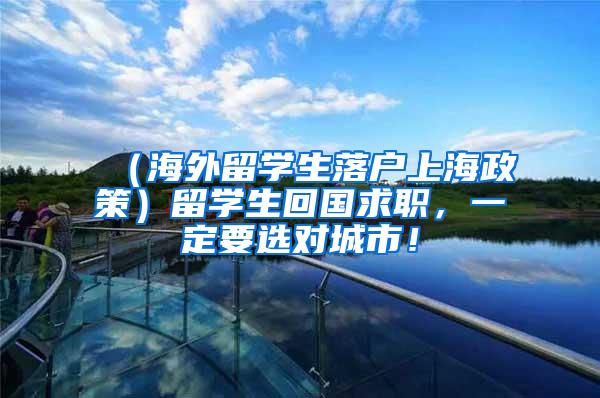 （海外留学生落户上海政策）留学生回国求职，一定要选对城市！