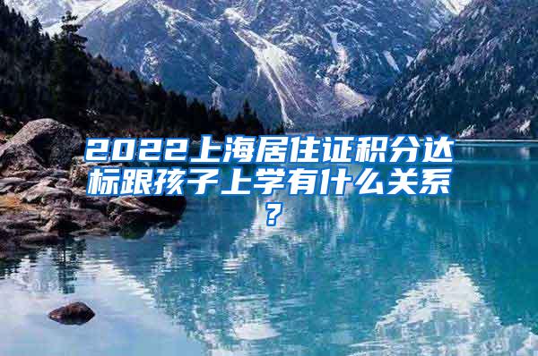 2022上海居住证积分达标跟孩子上学有什么关系？