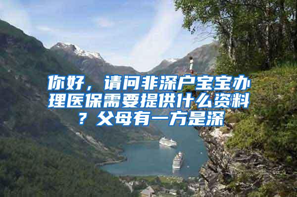 你好，请问非深户宝宝办理医保需要提供什么资料？父母有一方是深