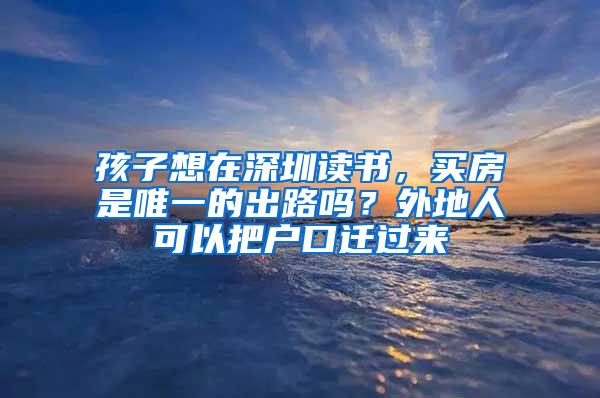 孩子想在深圳读书，买房是唯一的出路吗？外地人可以把户口迁过来