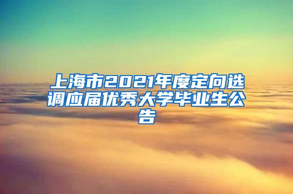 上海市2021年度定向选调应届优秀大学毕业生公告