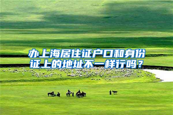 办上海居住证户口和身份证上的地址不一样行吗？