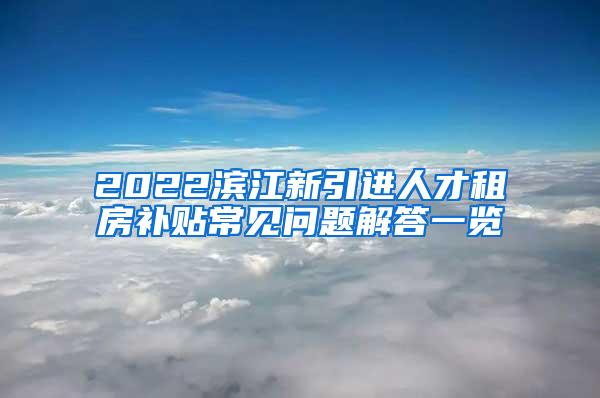 2022滨江新引进人才租房补贴常见问题解答一览