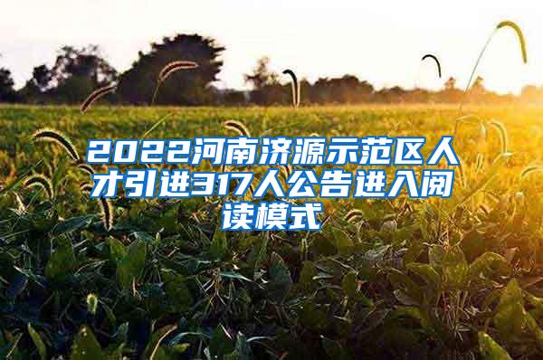 2022河南济源示范区人才引进317人公告进入阅读模式