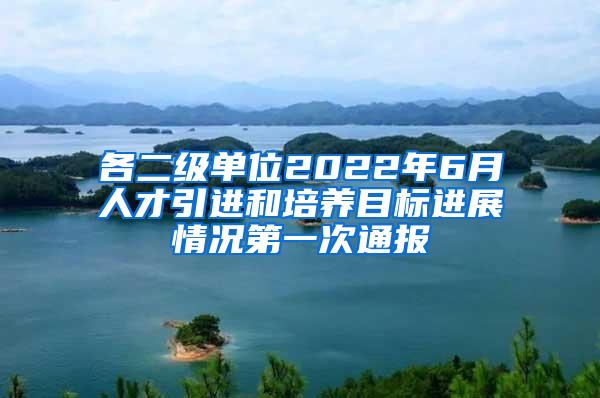 各二级单位2022年6月人才引进和培养目标进展情况第一次通报