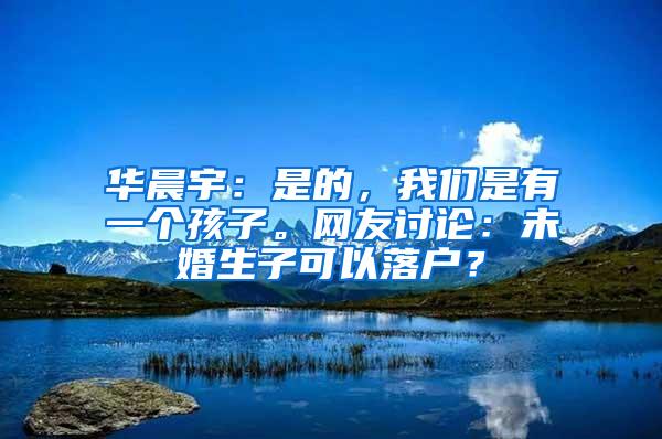 华晨宇：是的，我们是有一个孩子。网友讨论：未婚生子可以落户？