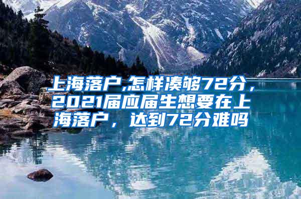 上海落户,怎样凑够72分，2021届应届生想要在上海落户，达到72分难吗