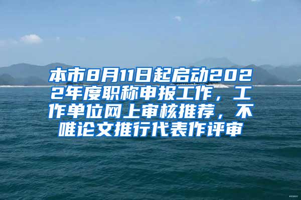 本市8月11日起启动2022年度职称申报工作，工作单位网上审核推荐，不唯论文推行代表作评审