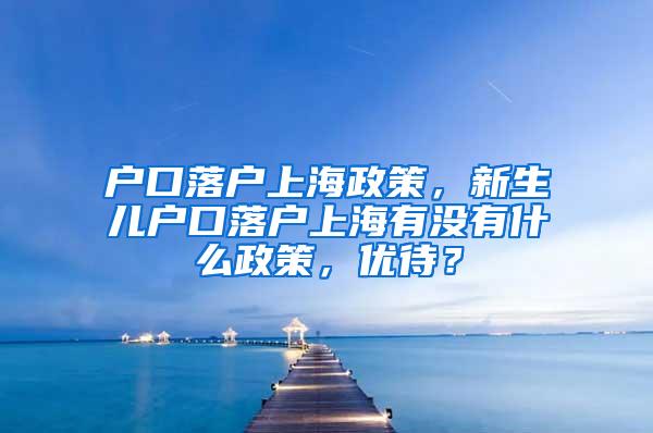 户口落户上海政策，新生儿户口落户上海有没有什么政策，优待？