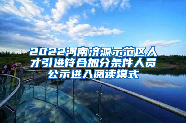 2022河南济源示范区人才引进符合加分条件人员公示进入阅读模式