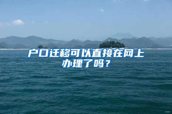户口迁移可以直接在网上办理了吗？
