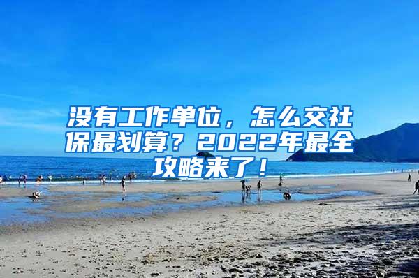 没有工作单位，怎么交社保最划算？2022年最全攻略来了！