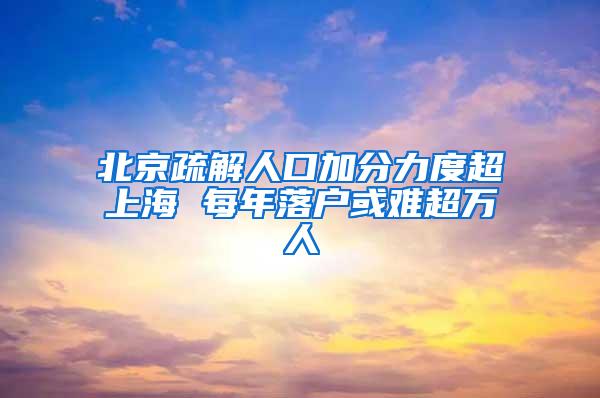 北京疏解人口加分力度超上海 每年落户或难超万人