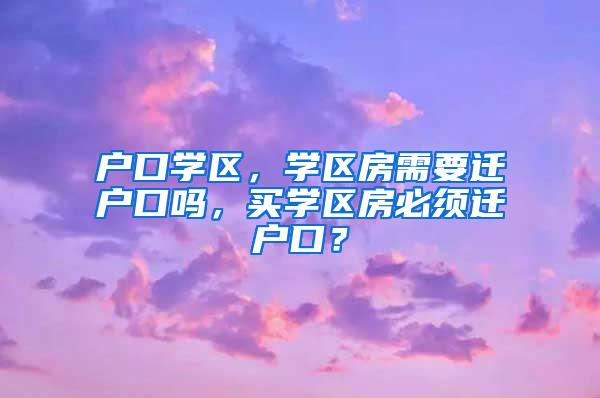 户口学区，学区房需要迁户口吗，买学区房必须迁户口？