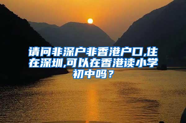 请问非深户非香港户口,住在深圳,可以在香港读小学初中吗？