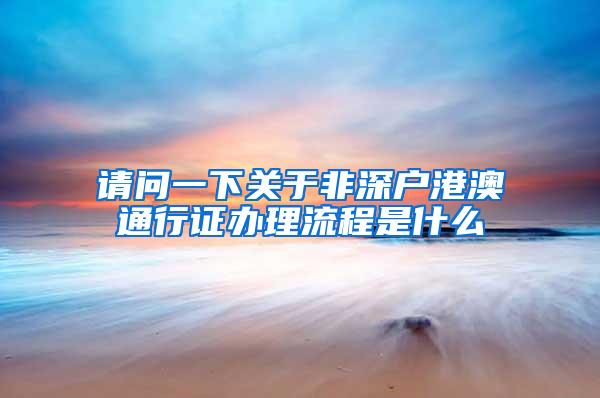 请问一下关于非深户港澳通行证办理流程是什么