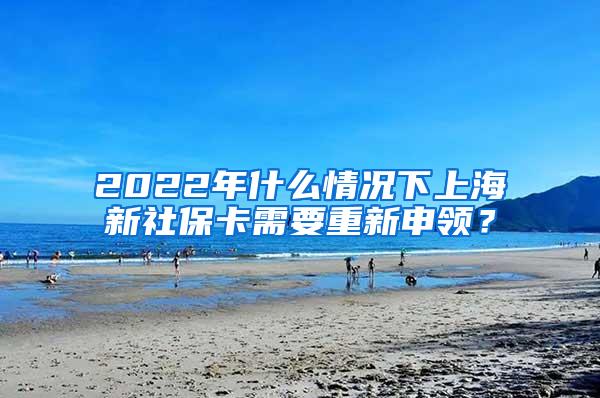 2022年什么情况下上海新社保卡需要重新申领？