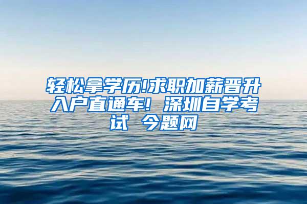 轻松拿学历!求职加薪晋升入户直通车! 深圳自学考试 今题网