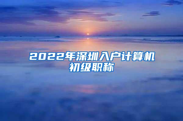 2022年深圳入户计算机初级职称